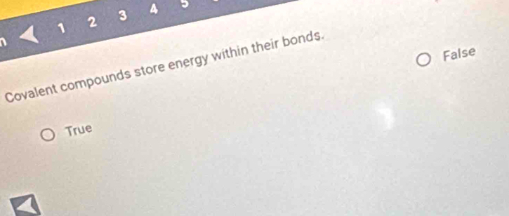 1 2 3
False
Covalent compounds store energy within their bonds.
True