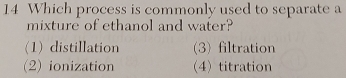 Which process is commonly used to separate a
mixture of ethanol and water?
(1) distillation (3) filtration
(2) ionization (4)titration