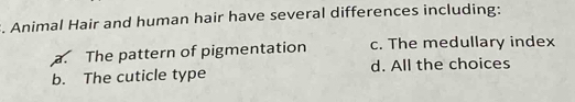 Animal Hair and human hair have several differences including:
a. The pattern of pigmentation c. The medullary index
b. The cuticle type d. All the choices