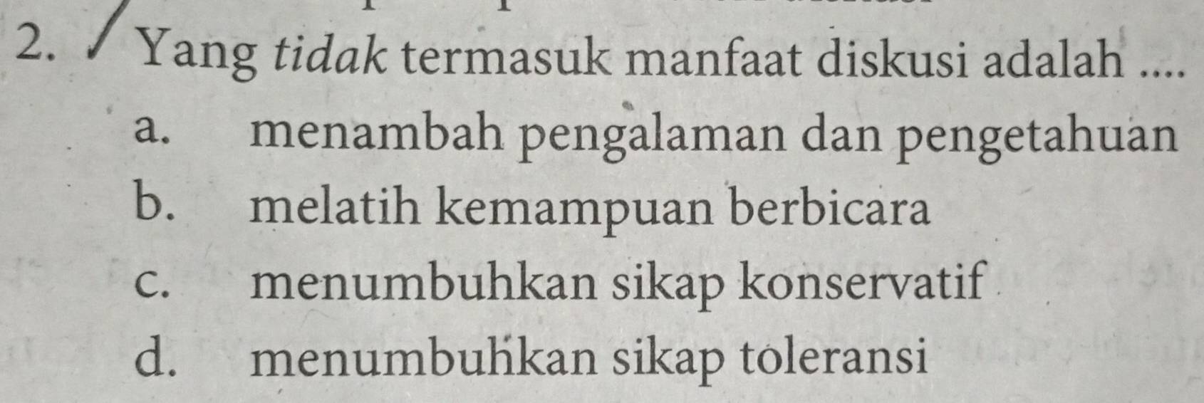 Yang tidak termasuk manfaat diskusi adalah ....
a. menambah pengalaman dan pengetahuan
b. melatih kemampuan berbicara
c. menumbuhkan sikap konservatif
d. menumbuhkan sikap toleransi