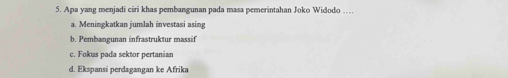 Apa yang menjadi ciri khas pembangunan pada masa pemerintahan Joko Widodo …
a. Meningkatkan jumlah investasi asing
b. Pembangunan infrastruktur massif
c. Fokus pada sektor pertanian
d. Ekspansi perdagangan ke Afrika