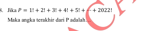 Jika P=1!+2!+3!+4!+5!+·s +2022!
Maka angka terakhir dari P adalah….