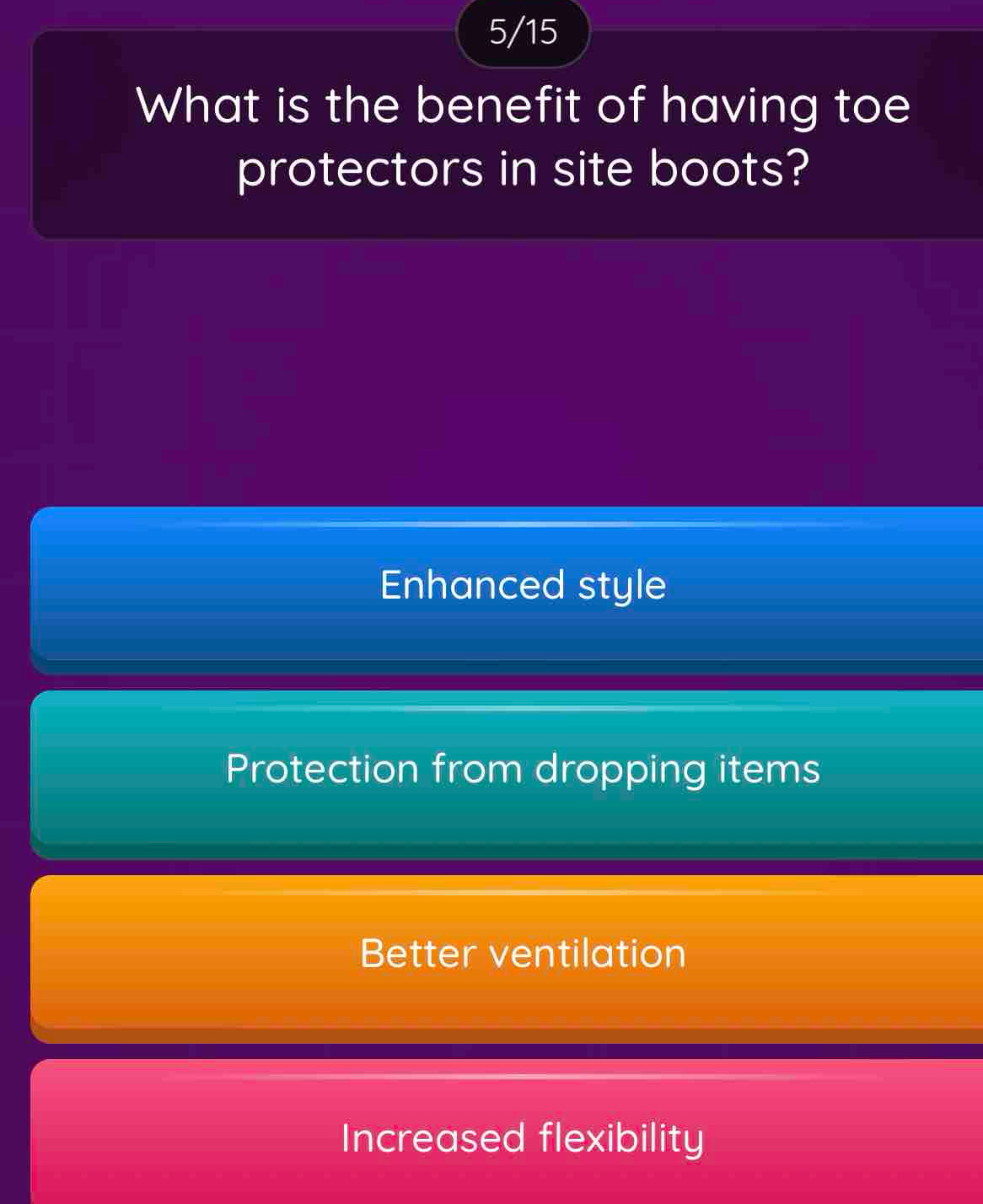 5/15
What is the benefit of having toe
protectors in site boots?
Enhanced style
Protection from dropping items
Better ventilation
Increased flexibility