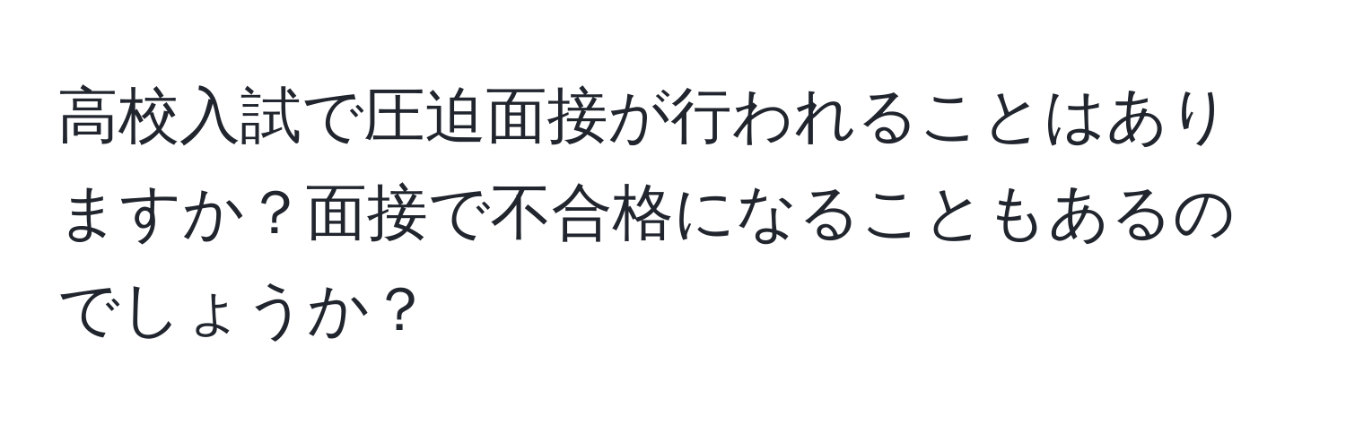 高校入試で圧迫面接が行われることはありますか？面接で不合格になることもあるのでしょうか？