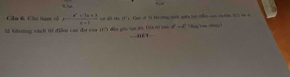 0 
'0,.San 
Cầp 6, Cho hàm số y= (x^2+3x+3)/x+1  có đô thị (C) Gọi đ là khoởng gách giữa ha điễm cức tị của (C) và ở 
là khoảng cách từ điểm cực đai của (C) đến gốc tọa độ, Gia m của d^3+d bãng bao niêu? 
==Hết==