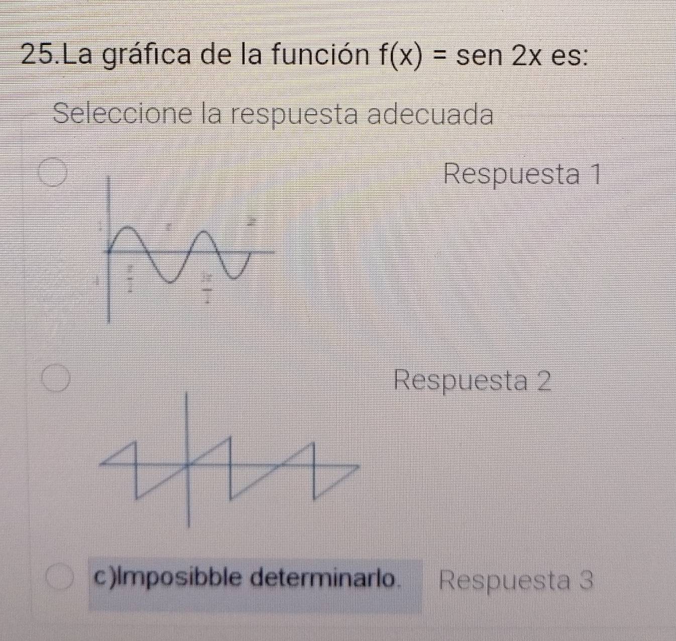 La gráfica de la función f(x)=sen 2x es:
Seleccione la respuesta adecuada
Respuesta 1
Respuesta 2
c)Imposibble determinarlo. Respuesta 3