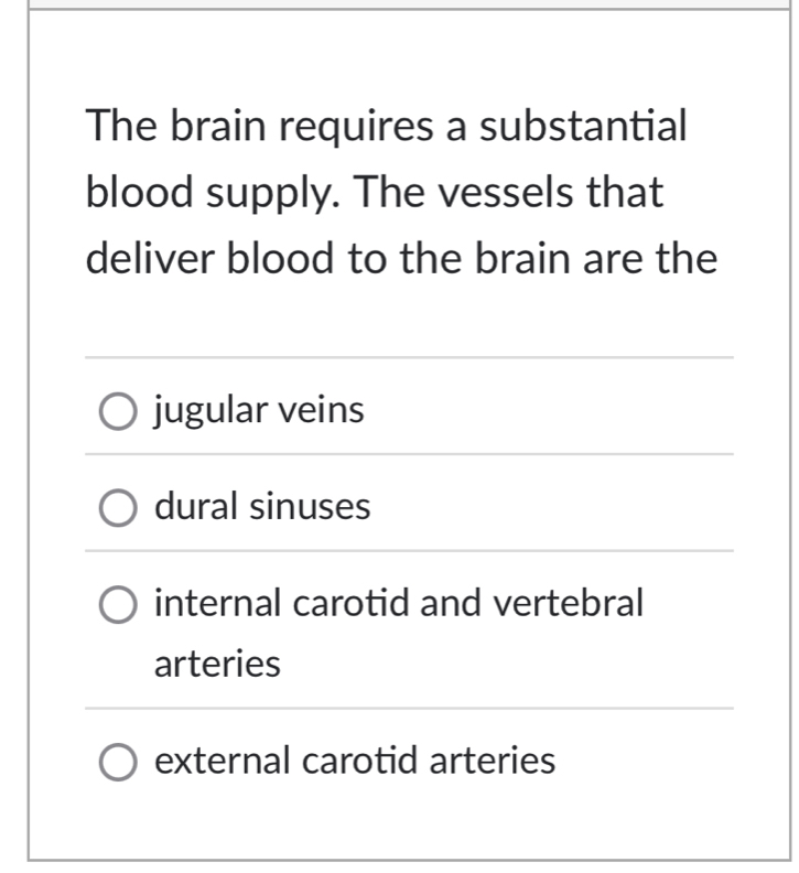 The brain requires a substantial
blood supply. The vessels that
deliver blood to the brain are the
jugular veins
dural sinuses
internal carotid and vertebral
arteries
external carotid arteries