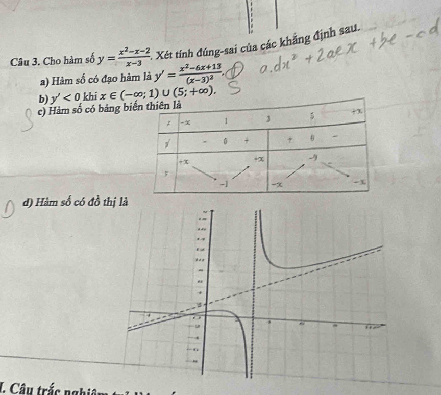 Cho hàm số y= (x^2-x-2)/x-3 . Xét tính đúng-sai của các khẳng định sau.
a) Hàm số có đạo hàm là y'=frac x^2-6x+13(x-3)^2.
b) y'<0</tex> khi x∈ (-∈fty ;1)∪ (5;+∈fty ).
c) Hàm số có bảng bi
d) Hàm số có đồ t
L Câu trắc ngh