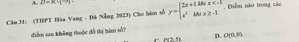 A. D=R/ -3 ·
Câu 31: (THPT Hòa Vang - Đà Nẵng 2023) Cho hàm số y=beginarrayl 2x+1khix . Điểm nào trong các
điểm sau không thuộc đồ thị hàm số?
C P(2:5).
D. O(0;0).