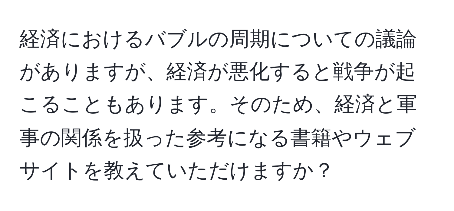 経済におけるバブルの周期についての議論がありますが、経済が悪化すると戦争が起こることもあります。そのため、経済と軍事の関係を扱った参考になる書籍やウェブサイトを教えていただけますか？