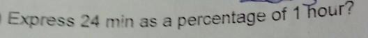 Express 24 min as a percentage of 1 hour?