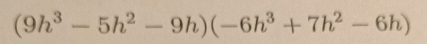 (9h^3-5h^2-9h)(-6h^3+7h^2-6h)