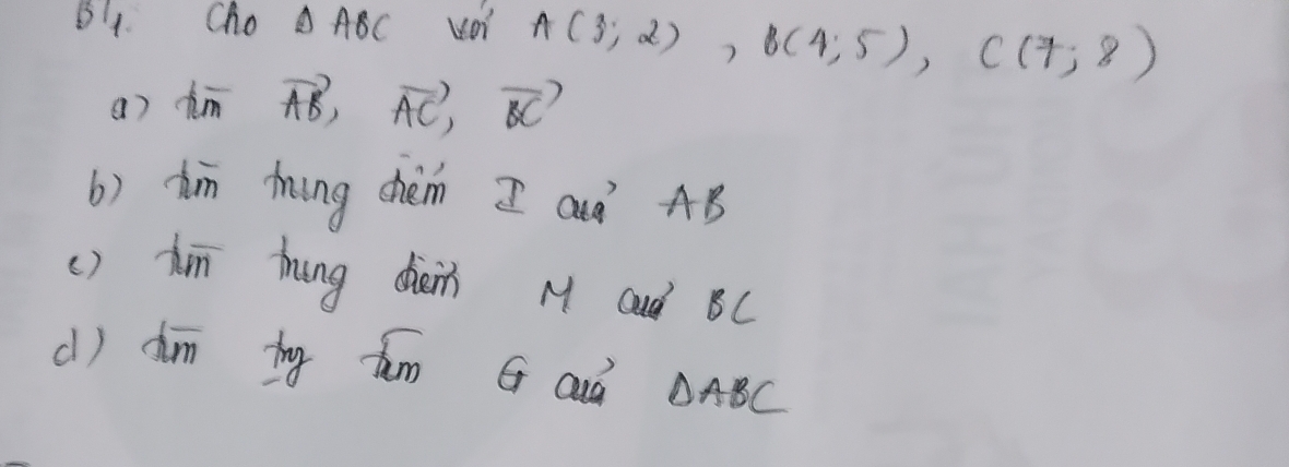 B1 Cho △ ABC
A(3;2), B(4;5), C(7;8)
a) dim vector AB, vector AC, vector BC
b) tin ming chèm I ad AB
() dī hung dièin M aud BC
() dim ty fam G ad DABC