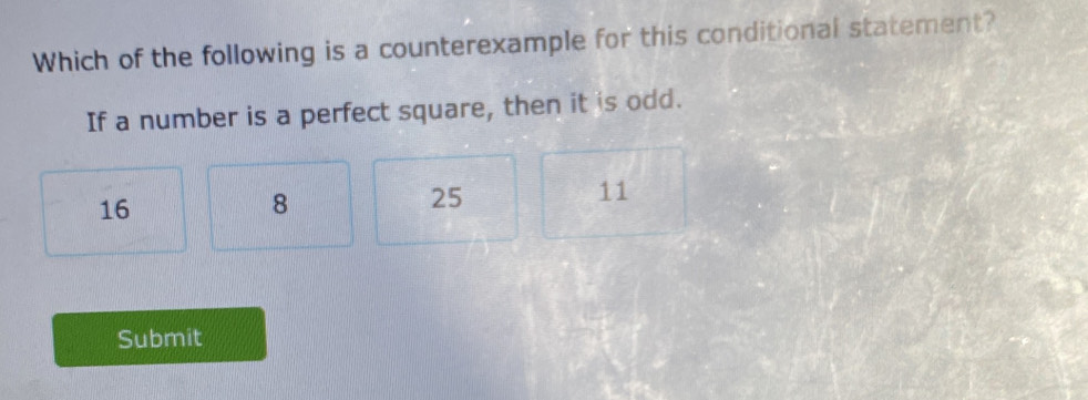 Which of the following is a counterexample for this conditional statement?
If a number is a perfect square, then it is odd.
16
8
25
11
Submit