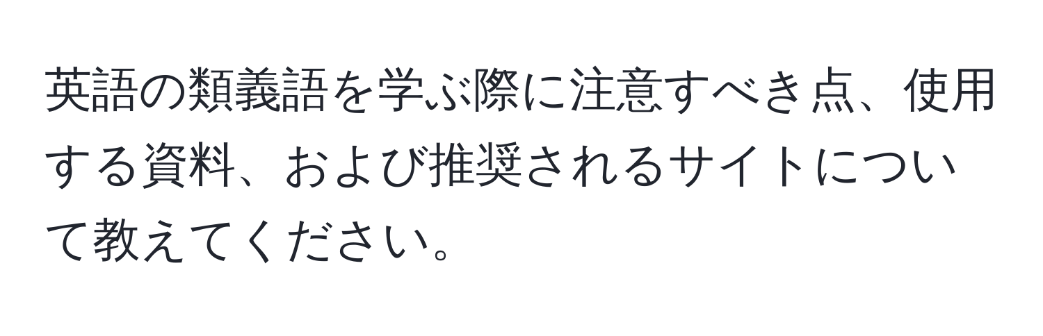 英語の類義語を学ぶ際に注意すべき点、使用する資料、および推奨されるサイトについて教えてください。