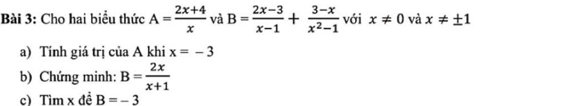 Cho hai biểu thức A= (2x+4)/x  và B= (2x-3)/x-1 + (3-x)/x^2-1  với x!= 0 và x!= ± 1
a) Tính giá trị của A khi x=-3
b) Chứng minh: B= 2x/x+1 
c) Tìm x đề B=-3