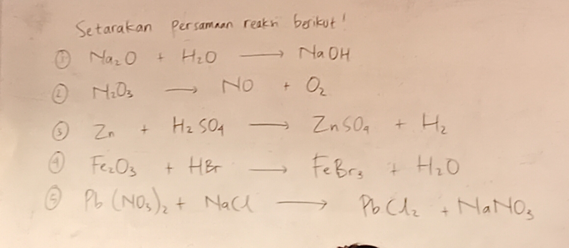 Setarakan Persamman reakn berikot! 
① Na_2O+H_2Oto NaOH
N_2O_3to NO+O_2
③ Zn+H_2SO_4to ZnSO_4+H_2
④ Fe_2O_3+HBrto FeBr_3+H_2O
⑤ Pb(NO_3)_2+NaClto PbCl_2+NaNO_3