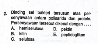 Dinding sel bakteri tersusun atas per-
senyawaan antara polisarida dan protein.
Persenyawaan tersebut dikenal dengan . . . .
A. hemiselulosa D. pektin
B. kitin E. peptidoglikan
C. selulosa