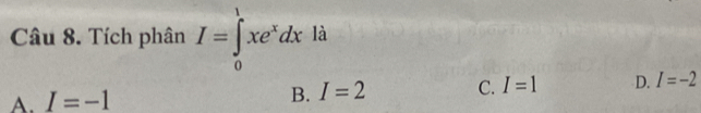 Tích phân I=∈tlimits _0^(1xe^x)dx là
A. I=-1 I=2 C. I=1 D. I=-2
B.