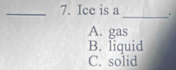 Ice is a
_.
A. gas
B. liquid
C. solid