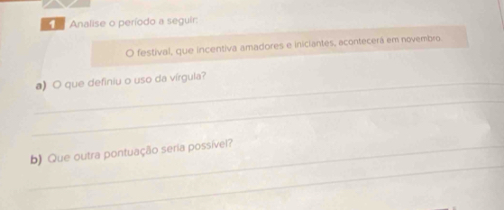 Analise o período a seguir: 
O festival, que incentiva amadores e iniciantes, acontecerá em novembro 
_a) O que definiu o uso da vírgula? 
_ 
_ 
_b) Que outra pontuação seria possível?