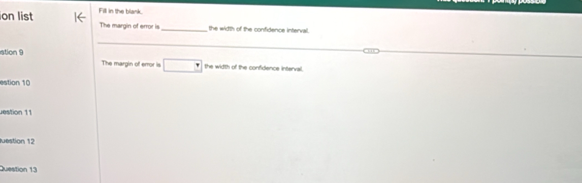 on list 
Fill in the blank. 
The margin of error is _the width of the confidence interval. 
_ 
stion 9 
The margin of error is □ the width of the confidence interval. 
estion 10 
estion 11 
uestion 12 
Question 13