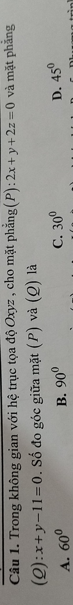 Trong không gian với hệ trục tọa độ Oxyz , cho mặt phẳng(P): 2x+y+2z=0 và mặt phẳng
(Q): x+y-11=0. Số đo góc giữa mặt (P) và (Q) là
A. 60^0
B. 90° C. 30^0 D. 45^0