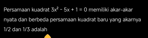 Persamaan kuadrat 3x^2-5x+1=0 memiliki akar-akar 
nyata dan berbeda persamaan kuadrat baru yang akarnya
1/2 dan 1/3 adalah