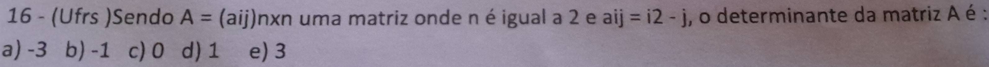 16 - (Ufrs )Sendo A=(aij) Unxn uma matriz onde n é igual a 2 e aij=i2-j , o determinante da matriz A é :
a) -3 b) -1 c) 0 d) 1 e) 3