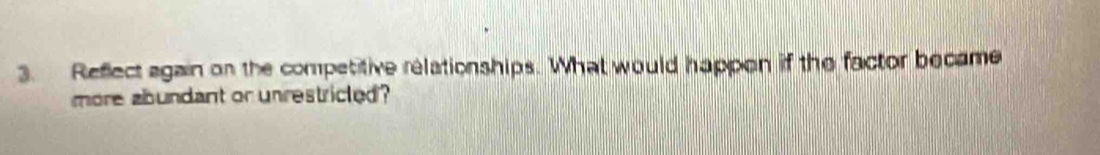 Reflect again on the competitive relationships. What would happon if the factor became 
more abundant or unrestricted ?