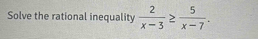 Solve the rational inequality  2/x-3 ≥  5/x-7 .