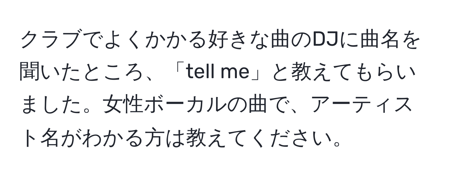 クラブでよくかかる好きな曲のDJに曲名を聞いたところ、「tell me」と教えてもらいました。女性ボーカルの曲で、アーティスト名がわかる方は教えてください。