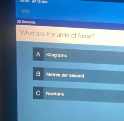 20- 55 jol 12 dec.
1/15
22 Seconds
What are the units of force?
A Kilograms
B Metres per second
C Newtons