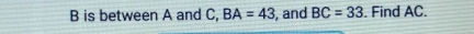 B is between A and C, BA=43 , and BC=33. Find AC.