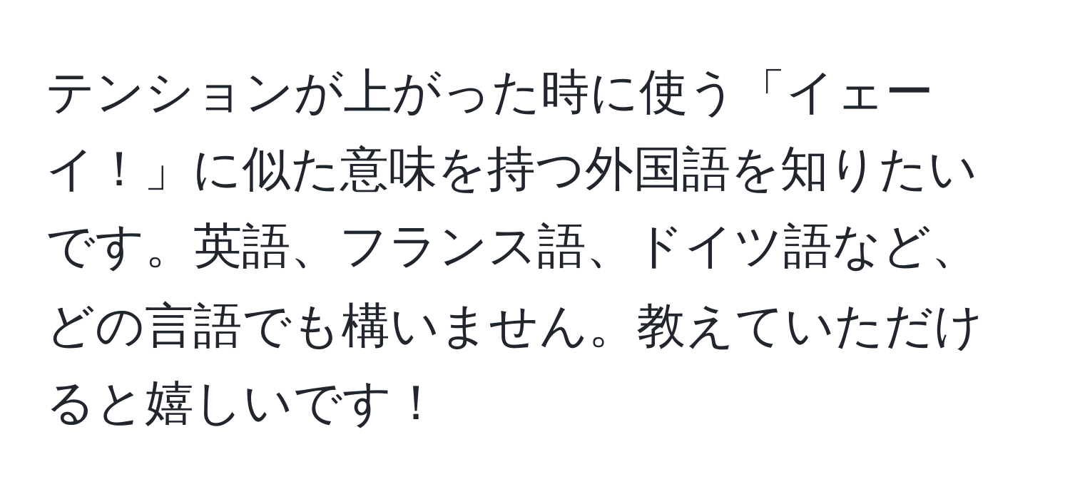 テンションが上がった時に使う「イェーイ！」に似た意味を持つ外国語を知りたいです。英語、フランス語、ドイツ語など、どの言語でも構いません。教えていただけると嬉しいです！