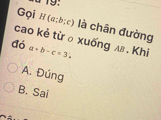 Gọi H(a;b;c) là chân đường
cao kẻ từ ₀ xuống aв. Khi
đó
a+b-c=3.
A. Đúng
B. Sai