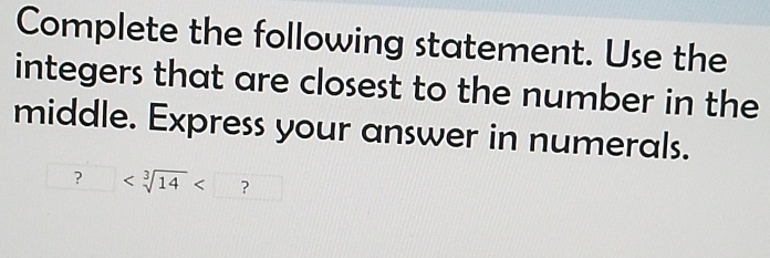 Complete the following statement. Use the 
integers that are closest to the number in the 
middle. Express your answer in numerals.
?