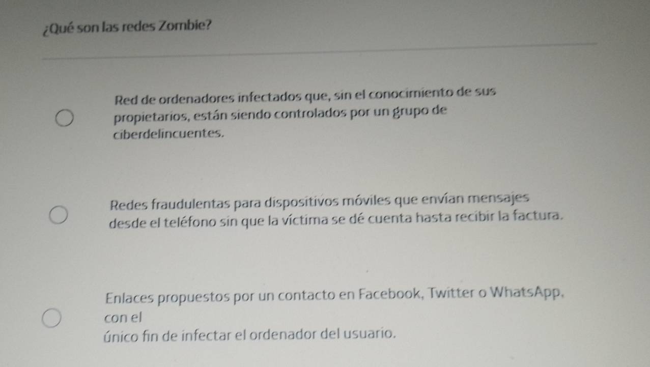 ¿Qué son las redes Zombie?
Red de ordenadores infectados que, sin el conocimiento de sus
propietarios, están siendo controlados por un grupo de
ciberdelincuentes.
Redes fraudulentas para dispositivos móviles que envían mensajes
desde el teléfono sin que la víctima se dé cuenta hasta recibir la factura.
Enlaces propuestos por un contacto en Facebook, Twitter o WhatsApp,
con el
único fin de infectar el ordenador del usuario.