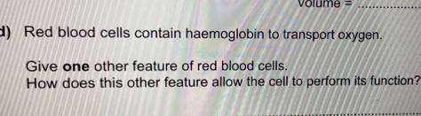 Volume =_ 
d) Red blood cells contain haemoglobin to transport oxygen. 
Give one other feature of red blood cells. 
How does this other feature allow the cell to perform its function?