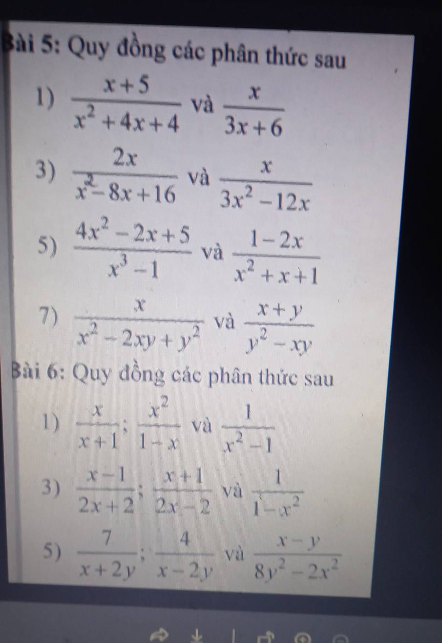 Quy đồng các phân thức sau 
1)  (x+5)/x^2+4x+4  và  x/3x+6 
3)  2x/x^2-8x+16  và  x/3x^2-12x 
5)  (4x^2-2x+5)/x^3-1  và  (1-2x)/x^2+x+1 
7)  x/x^2-2xy+y^2  và  (x+y)/y^2-xy 
Bài 6: Quy đồng các phân thức sau 
1)  x/x+1 ;  x^2/1-x  và  1/x^2-1 
3)  (x-1)/2x+2 ;  (x+1)/2x-2  và  1/1-x^2 
5)  7/x+2y ;  4/x-2y  và  (x-y)/8y^2-2x^2 
↓