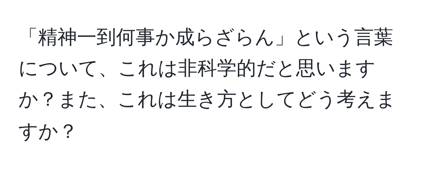 「精神一到何事か成らざらん」という言葉について、これは非科学的だと思いますか？また、これは生き方としてどう考えますか？