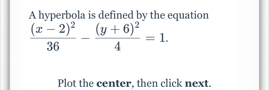 A hyperbola is defined by the equation
frac (x-2)^236-frac (y+6)^24=1. 
Plot the center, then click next.