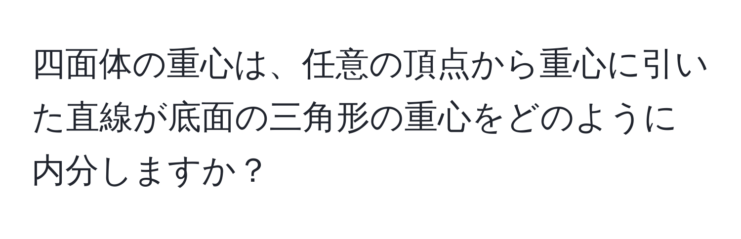 四面体の重心は、任意の頂点から重心に引いた直線が底面の三角形の重心をどのように内分しますか？