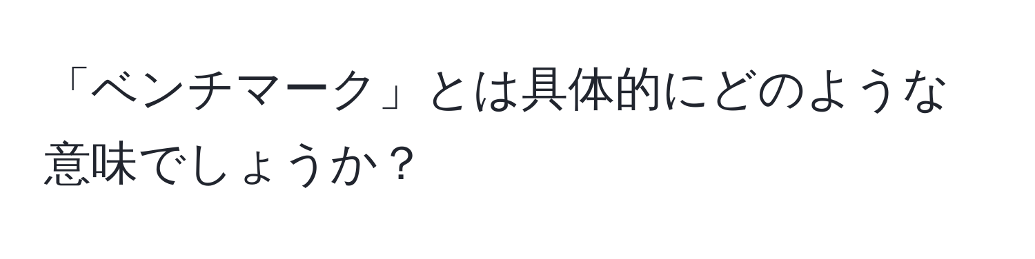 「ベンチマーク」とは具体的にどのような意味でしょうか？