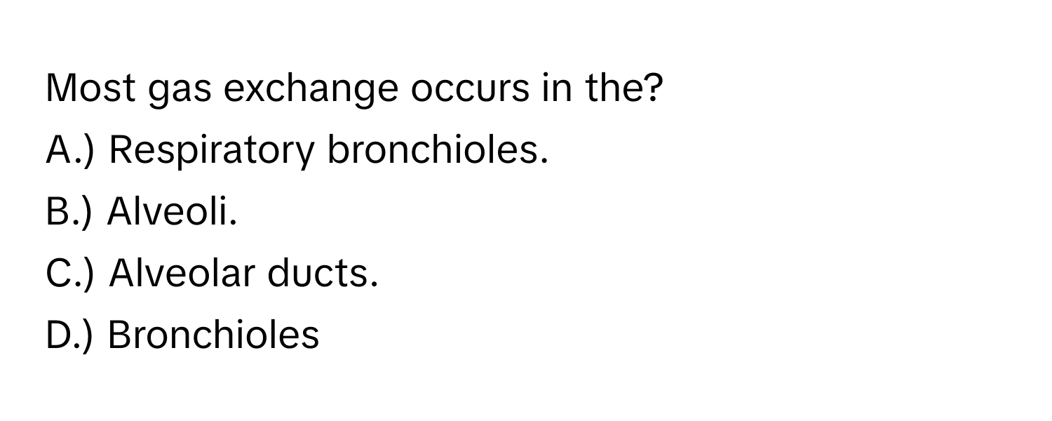 Most gas exchange occurs in the?
A.) Respiratory bronchioles.
B.) Alveoli.
C.) Alveolar ducts.
D.) Bronchioles