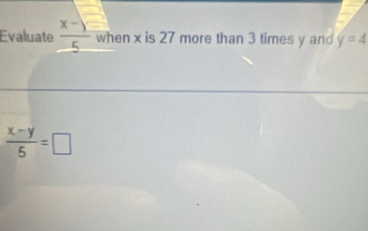 Evaluate  (x-))/5  when x is 27 more than 3 times y and y=4
 (x-y)/5 =□