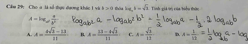 Cho a là số thực dương khác 1 và b>0 thỏa log _ab=sqrt(3). Tính giá trị của biểu thức
A=log _ab^2 a/b^2 ·
A. A= (4sqrt(3)-13)/11 . B. A= (13-4sqrt(3))/11 · C. A= sqrt(3)/12 · D. A= 1/12 ·