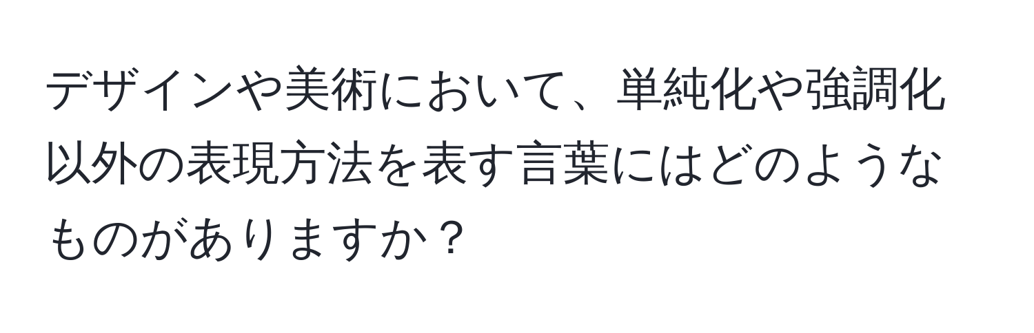 デザインや美術において、単純化や強調化以外の表現方法を表す言葉にはどのようなものがありますか？