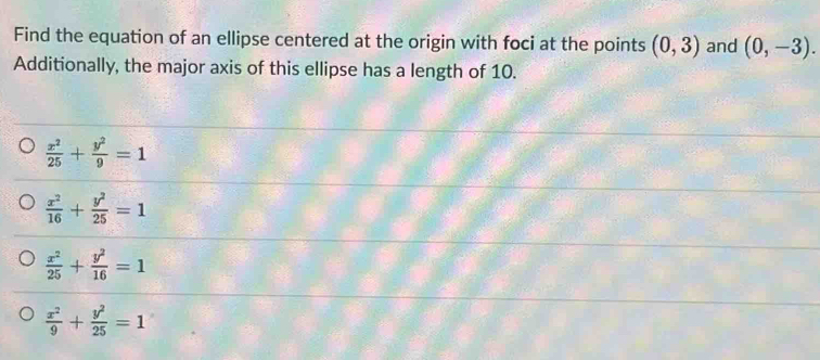 Find the equation of an ellipse centered at the origin with foci at the points (0,3) and (0,-3). 
Additionally, the major axis of this ellipse has a length of 10.
 x^2/25 + y^2/9 =1
 x^2/16 + y^2/25 =1
 x^2/25 + y^2/16 =1
 x^2/9 + y^2/25 =1