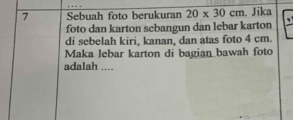 Sebuah foto berukuran 20* 30cm. Jika 
foto dan karton sebangun dan lebar karton 
di sebelah kiri, kanan, dan atas foto 4 cm. 
Maka lebar karton di bagian bawah foto 
adalah ....